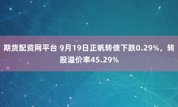 期货配资网平台 9月19日正帆转债下跌0.29%,转股溢价率45.29%