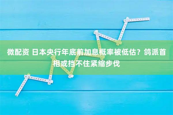 微配资 日本央行年底前加息概率被低估?鸽派首相或挡不住紧缩步伐