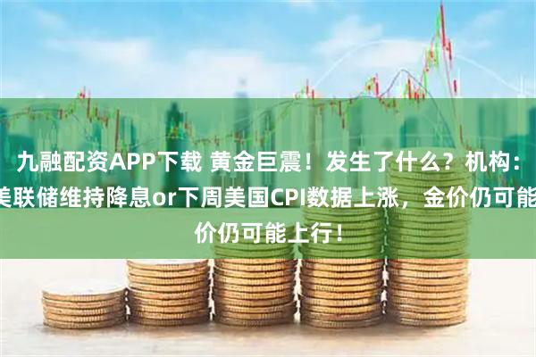 九融配资APP下载 黄金巨震!发生了什么?机构:只要美联储维持降息or下周美国CPI数据上涨,金价仍可能上行!
