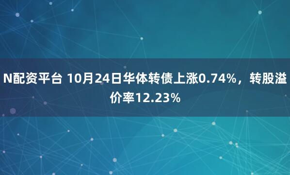 N配资平台 10月24日华体转债上涨0.74%,转股溢价率12.23%