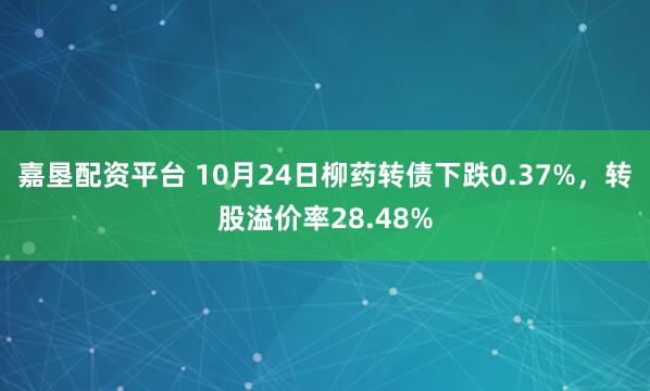 嘉垦配资平台 10月24日柳药转债下跌0.37%，转股溢价率28.48%