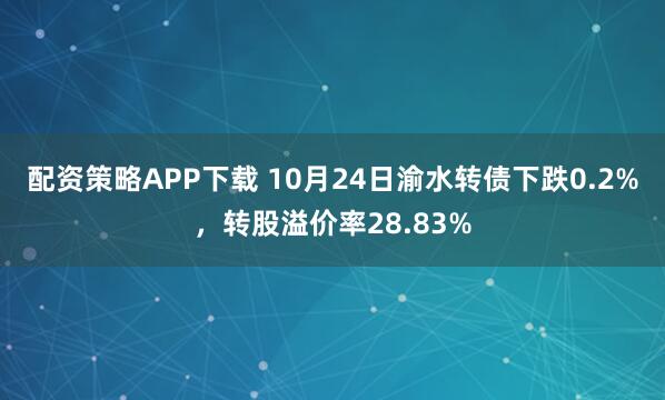 配资策略APP下载 10月24日渝水转债下跌0.2%，转股溢价率28.83%