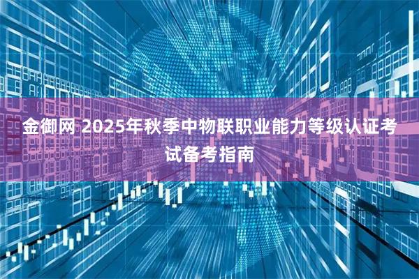 金御网 2025年秋季中物联职业能力等级认证考试备考指南