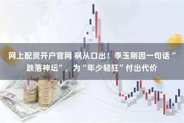 网上配资开户官网 祸从口出！李玉刚因一句话“跌落神坛”，为“年少轻狂”付出代价