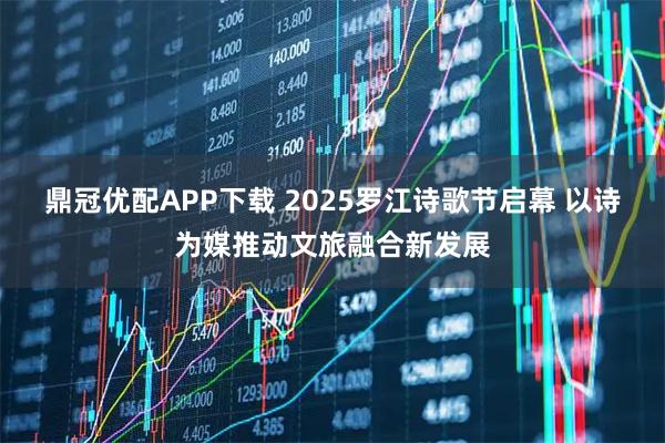 鼎冠优配APP下载 2025罗江诗歌节启幕 以诗为媒推动文旅融合新发展