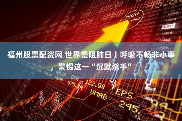 福州股票配资网 世界慢阻肺日丨呼吸不畅非小事,警惕这一“沉默杀手”