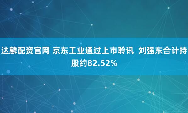 达麟配资官网 京东工业通过上市聆讯  刘强东合计持股约82.52%