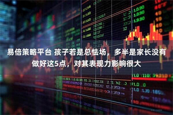 易倍策略平台 孩子若是总怯场，多半是家长没有做好这5点，对其表现力影响很大