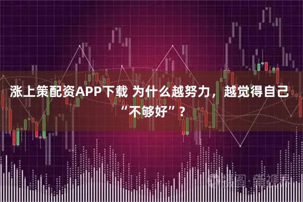 涨上策配资APP下载 为什么越努力,越觉得自己 “不够好”?