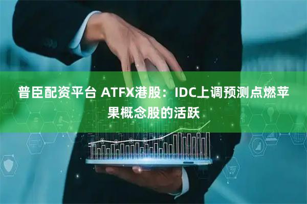 普臣配资平台 ATFX港股:IDC上调预测点燃苹果概念股的活跃