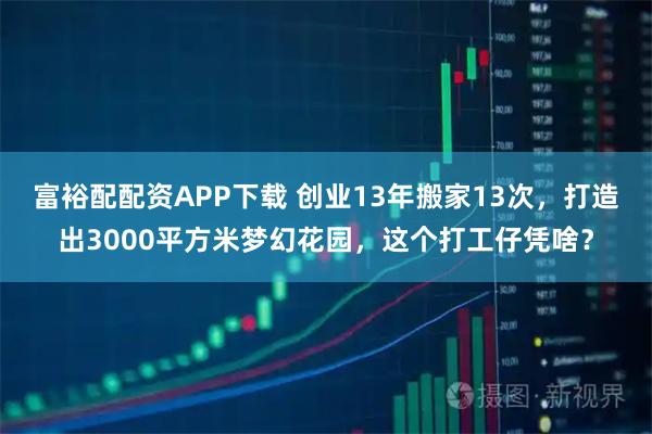 富裕配配资APP下载 创业13年搬家13次,打造出3000平方米梦幻花园,这个打工仔凭啥?