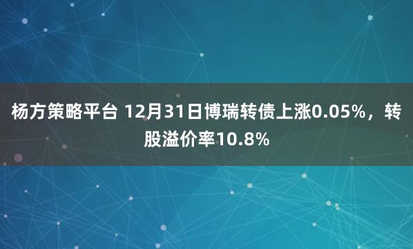 杨方策略平台 12月31日博瑞转债上涨0.05%，转股溢价率10.8%