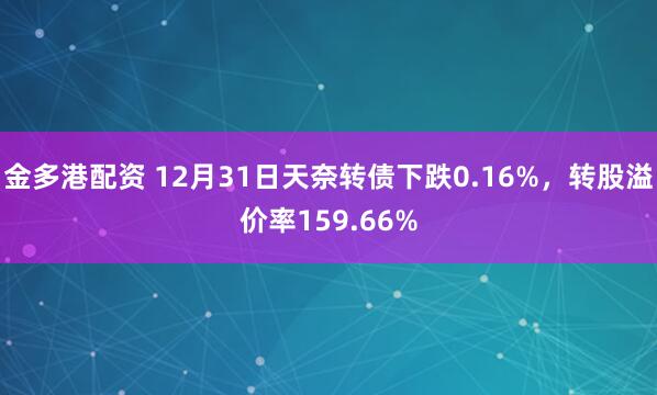 金多港配资 12月31日天奈转债下跌0.16%,转股溢价率159.66%