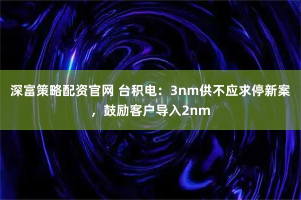 深富策略配资官网 台积电：3nm供不应求停新案，鼓励客户导入2nm