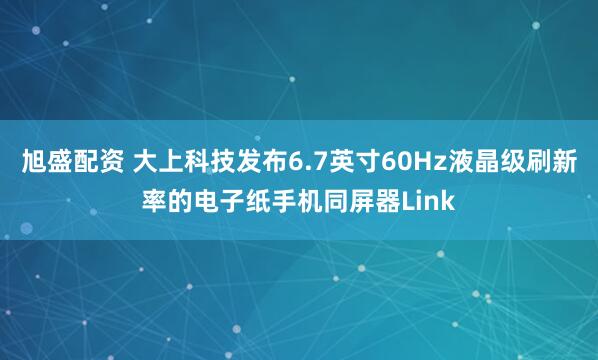 旭盛配资 大上科技发布6.7英寸60Hz液晶级刷新率的电子纸手机同屏器Link