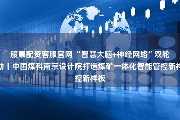 股票配资客服官网 “智慧大脑+神经网络”双轮驱动丨中国煤科南京设计院打造煤矿一体化智能管控新样板