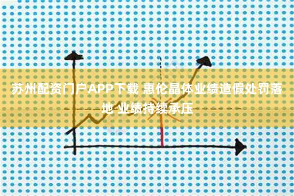 苏州配资门户APP下载 惠伦晶体业绩造假处罚落地 业绩持续承压
