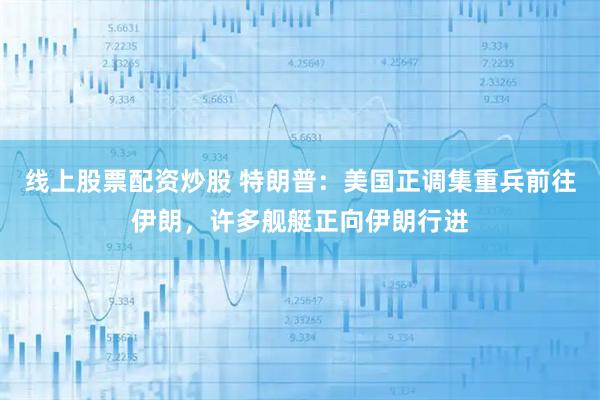 线上股票配资炒股 特朗普：美国正调集重兵前往伊朗，许多舰艇正向伊朗行进