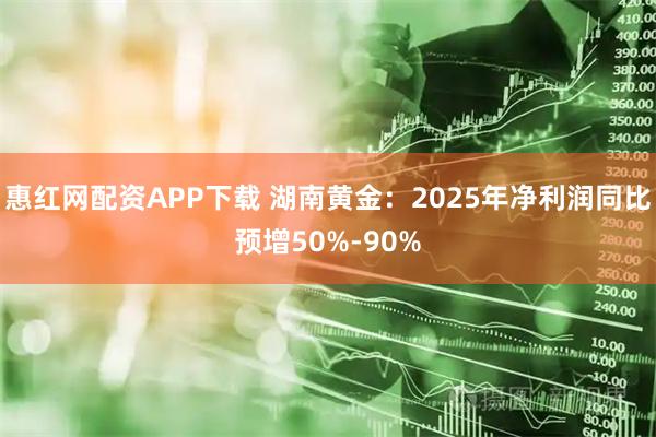 惠红网配资APP下载 湖南黄金：2025年净利润同比预增50%-90%
