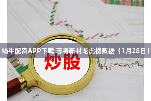蜗牛配资APP下载 志特新材龙虎榜数据（1月28日）