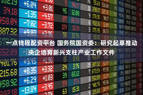 一点钱程配资平台 国务院国资委：研究起草推动央企培育新兴支柱产业工作文件