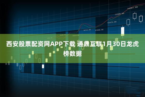 西安股票配资网APP下载 通鼎互联1月30日龙虎榜数据