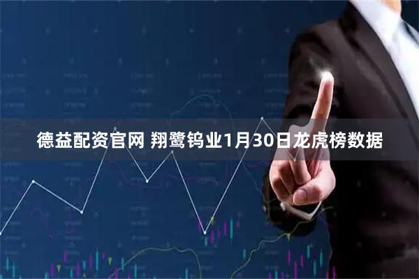 德益配资官网 翔鹭钨业1月30日龙虎榜数据