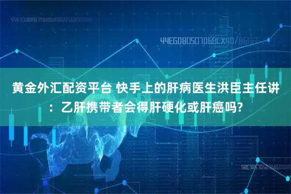 黄金外汇配资平台 快手上的肝病医生洪臣主任讲：乙肝携带者会得肝硬化或肝癌吗?