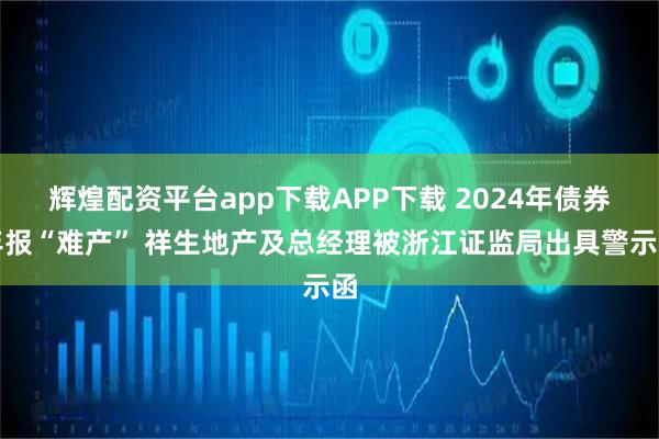 辉煌配资平台app下载APP下载 2024年债券年报“难产” 祥生地产及总经理被浙江证监局出具警示函