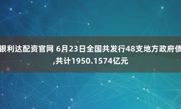 银利达配资官网 6月23日全国共发行48支地方政府债,共计1950.1574亿元