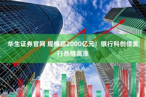 华生证券官网 规模超2000亿元！银行科创债发行热情高涨
