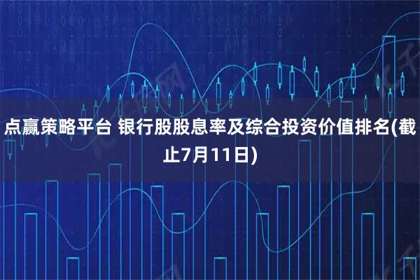 点赢策略平台 银行股股息率及综合投资价值排名(截止7月11日)