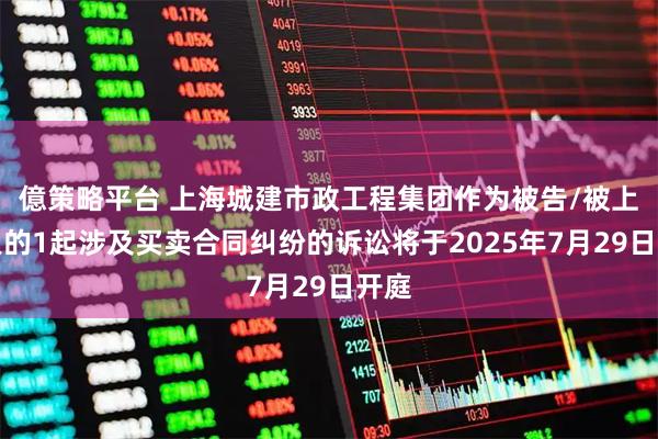 億策略平台 上海城建市政工程集团作为被告/被上诉人的1起涉及买卖合同纠纷的诉讼将于2025年7月29日开庭