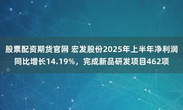股票配资期货官网 宏发股份2025年上半年净利润同比增长14.19%，完成新品研发项目462项