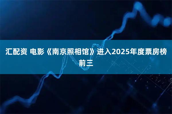 汇配资 电影《南京照相馆》进入2025年度票房榜前三