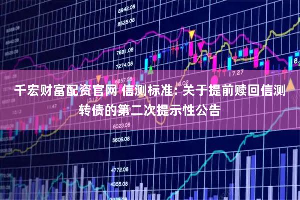 千宏财富配资官网 信测标准: 关于提前赎回信测转债的第二次提示性公告