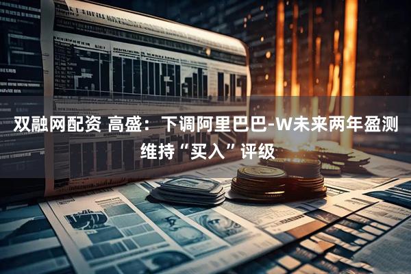 双融网配资 高盛：下调阿里巴巴-W未来两年盈测 维持“买入”评级