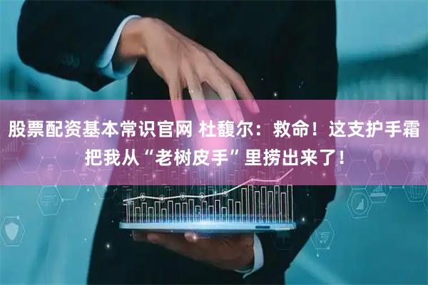 股票配资基本常识官网 杜馥尔：救命！这支护手霜把我从“老树皮手”里捞出来了！