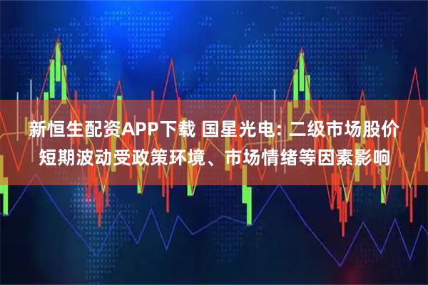 新恒生配资APP下载 国星光电: 二级市场股价短期波动受政策环境、市场情绪等因素影响