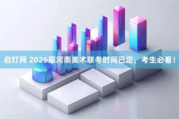 启灯网 2026届河南美术联考时间已定，考生必看！