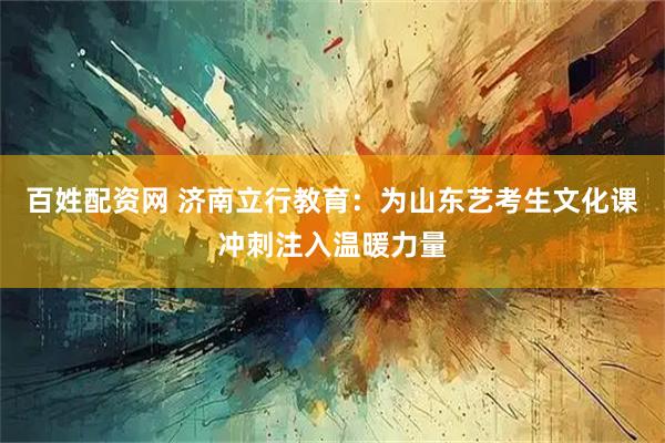 百姓配资网 济南立行教育:为山东艺考生文化课冲刺注入温暖力量