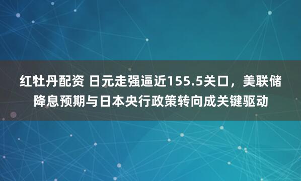红牡丹配资 日元走强逼近155.5关口，美联储降息预期与日本央行政策转向成关键驱动