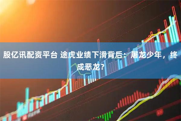 股亿讯配资平台 途虎业绩下滑背后：屠龙少年，终成恶龙？